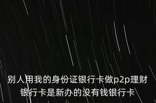 p2p要別人的銀行卡做什么，想做p2p用別人的銀行卡給別人好處嗎