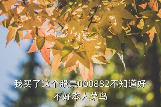 我買了這個(gè)股票000882不知道好不好本人菜鳥(niǎo)