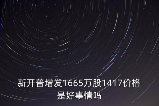 新開普增發(fā)1665萬股1417價格是好事情嗎