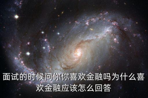 面試的時(shí)候問你你喜歡金融嗎為什么喜歡金融應(yīng)該怎么回答