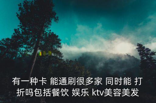 有一種卡 能通刷很多家 同時(shí)能 打折嗎包括餐飲 娛樂 ktv美容美發(fā)