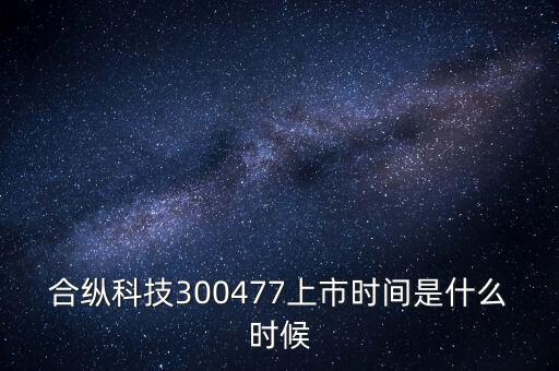 合縱科技什么時候上市，合縱科技300477上市時間是什么時候