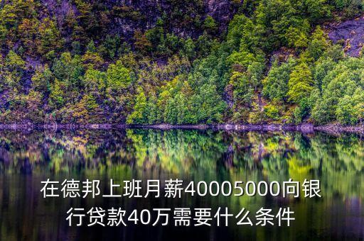 在德邦上班月薪40005000向銀行貸款40萬需要什么條件