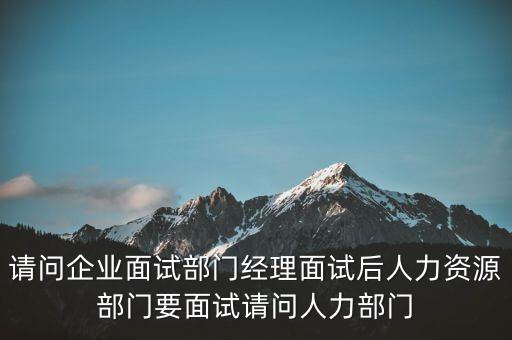 請(qǐng)問企業(yè)面試部門經(jīng)理面試后人力資源部門要面試請(qǐng)問人力部門