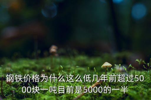 鋼鐵價格為什么這么低幾年前超過5000塊一噸目前是5000的一半