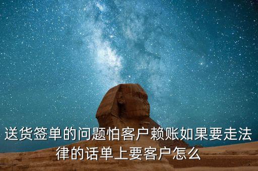 送貨簽單的問題怕客戶賴賬如果要走法律的話單上要客戶怎么