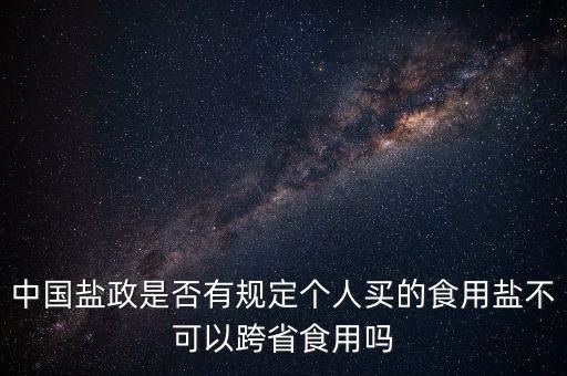 中國(guó)鹽政是否有規(guī)定個(gè)人買(mǎi)的食用鹽不可以跨省食用嗎