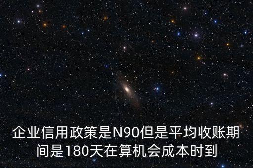 企業(yè)信用成本可以用什么值代替，企業(yè)信用政策是N90但是平均收賬期間是180天在算機(jī)會成本時到