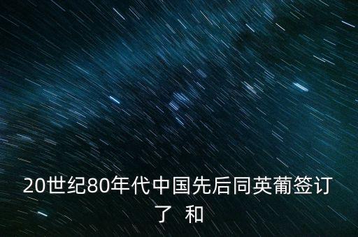 20世紀(jì)80年代中國(guó)先后同英葡簽訂了  和