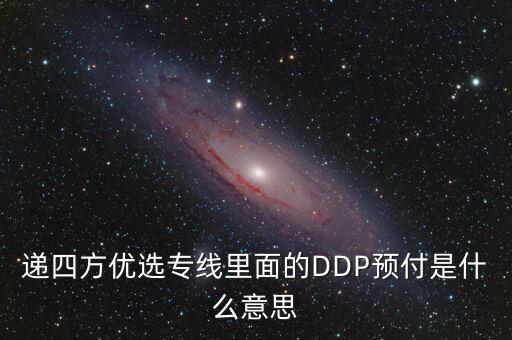 預(yù)付dpp什么意思，遞四方優(yōu)選專線里面的DDP預(yù)付是什么意思