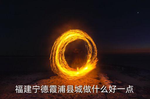 福建寧德霞浦縣城做什么好一點(diǎn)