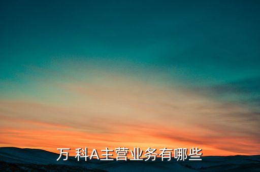 萬科主營業(yè)務(wù)是什么，萬科A的經(jīng)營范圍