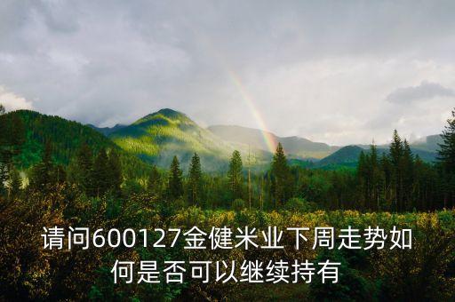 請問600127金健米業(yè)下周走勢如何是否可以繼續(xù)持有