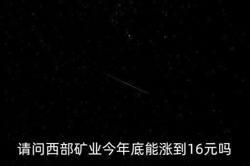 請問西部礦業(yè)今年底能漲到16元嗎