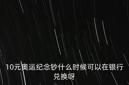 10元奧運紀念鈔什么時候可以在銀行兌換呀