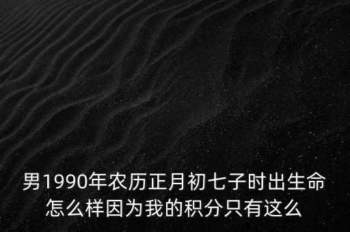 男1990年農(nóng)歷正月初七子時(shí)出生命怎么樣因?yàn)槲业姆e分只有這么