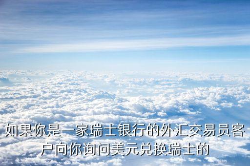 如果你是一家瑞士銀行的外匯交易員客戶向你詢問美元兌換瑞士的