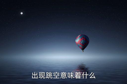 股票2個跳空缺口意味著什么，出現(xiàn)跳空意味著什么