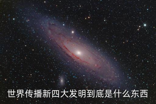 世界上新發(fā)明了些什么東西，世界傳播新四大發(fā)明到底是什么東西