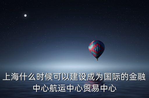 上海什么時候可以建設(shè)成為國際的金融中心航運中心貿(mào)易中心