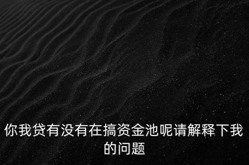 你我貸什么時候跑路，你我貸有沒有在搞資金池呢請解釋下我的問題