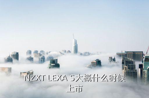 NZXT LEXA S大概什么時候上市