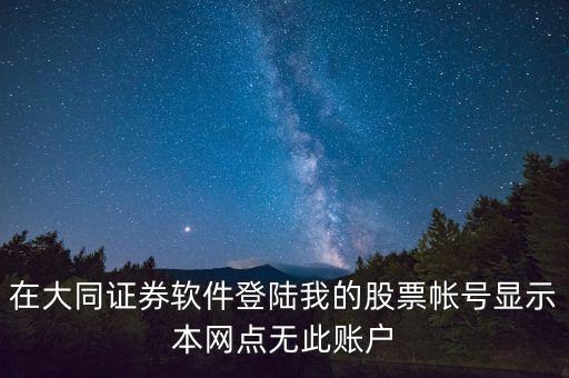 在大同證券軟件登陸我的股票帳號顯示本網(wǎng)點無此賬戶