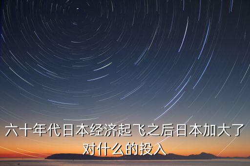 60年代日本加大了對什么的投入，日本在19世紀60年代在經(jīng)濟方面采取了哪些措施