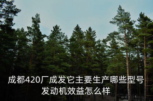 成都420廠成發(fā)它主要生產哪些型號發(fā)動機效益怎么樣