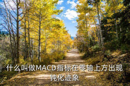 什么叫做MACD指標(biāo)在零軸上方出現(xiàn)鈍化跡象