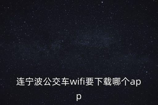 公交車wifi需要下一個(gè)什么軟件，南京公交wifi16wifi用的時(shí)候需要下載的是什么APP在哪里可以下載