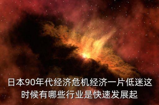 日本90年代經(jīng)濟(jì)危機(jī)什么行業(yè)賺錢，日本90年代經(jīng)濟(jì)泡沫后哪個(gè)行業(yè)比較好