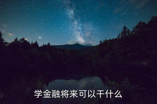 學(xué)金融的能干什么，學(xué)金融的以后可以干什么