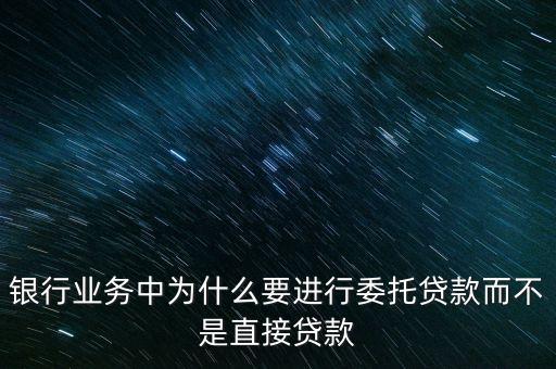 銀行業(yè)務中為什么要進行委托貸款而不是直接貸款