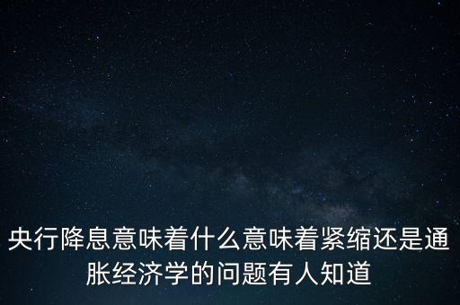 央行再降息什么意思，央行降息意味著什么意味著緊縮還是通脹經(jīng)濟學(xué)的問題有人知道