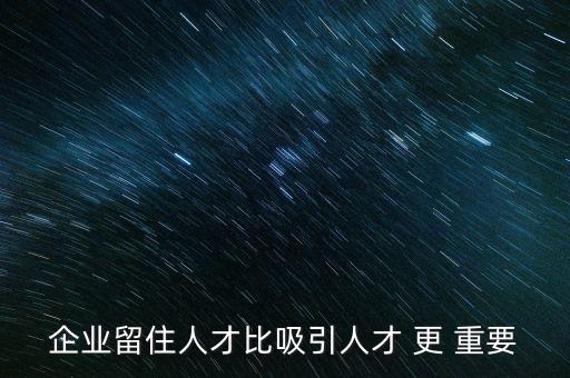 企業(yè)為什么要留住人才，一個企業(yè)或公司是靠什么留住人才