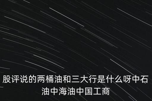 股評說的兩桶油和三大行是什么呀中石油中海油中國工商