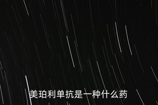 單抗藥物是什么，美珀利單抗是一種什么藥