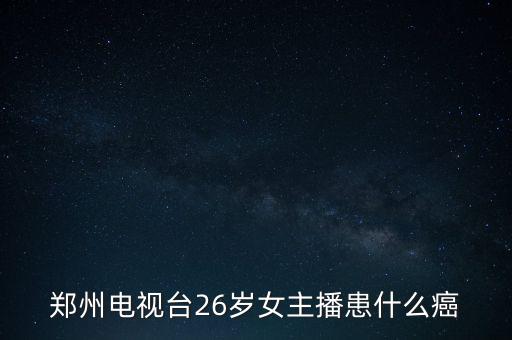 鄭州電視臺26歲女主播患什么癌