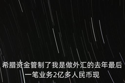 希臘資金管制了我是做外匯的去年最后一筆業(yè)務(wù)2億多人民幣現(xiàn)