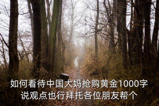 如何看待中國大媽搶購黃金1000字說觀點也行拜托各位朋友幫個