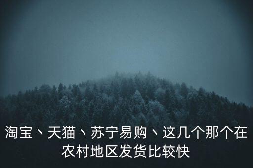 淘寶丶天貓丶蘇寧易購丶這幾個(gè)那個(gè)在農(nóng)村地區(qū)發(fā)貨比較快