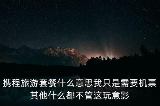 攜程網(wǎng)旅行套餐是什么，攜程網(wǎng)的旅行套餐是什么意思