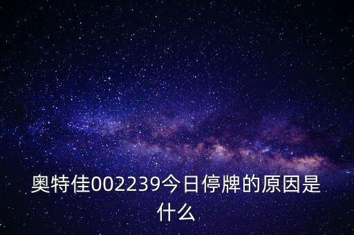 特爾佳為什么停牌，奧特佳002239今日停牌的原因是什么