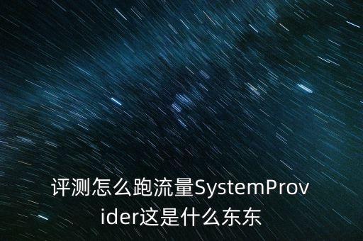 評(píng)測(cè)怎么跑流量SystemProvider這是什么東東