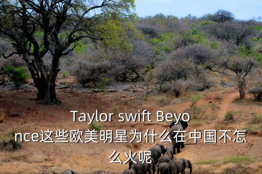 英菲尼迪為什么在中國不火，Taylor swift Beyonce這些歐美明星為什么在中國不怎么火呢