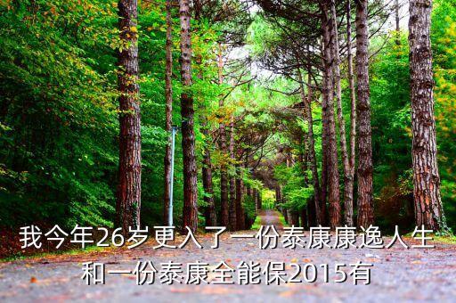 我今年26歲更入了一份泰康康逸人生和一份泰康全能保2015有