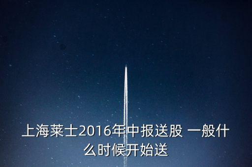 上海萊士2016年中報(bào)送股 一般什么時(shí)候開(kāi)始送