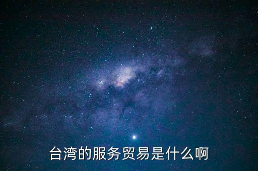 臺(tái)灣的服務(wù)貿(mào)易是什么啊