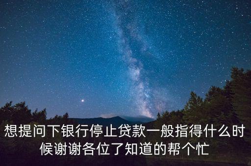 想提問下銀行停止貸款一般指得什么時候謝謝各位了知道的幫個忙